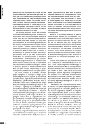 ágora n.º 17 — revista de cultura, ensayo y creación literaria96
cincovillas
tortugas que para nada sirven en el campo. Muchos
de nosotros mismos, los taustanos, ejercemos tra-
bajos que nada tienen que ver con los panes, con las
reses ni con las cosechas. Además de agricultores y
de pastores, somos también funcionarios, conduc-
tores, albañiles, tenderos, conserjes, enfermeros...
Desconocemos cómo son las langostas y qué es una
plaga. Los propios agricultores, si vieran abatirse
una nube de insectos sobre sus campos, recurrirían
a la fumigación antes que al arcángel.
Sin embargo, seguimos siendo descendientes
orgullosos de nuestros antepasados, y creemos de-
bernos a esa línea que nos une a ellos después de
tantos siglos. Por eso la fiesta de San Miguel con-
tinúa siendo para todos nosotros una gran fiesta
y el compromiso de nuestros mayores es todavía
hoy nuestro compromiso. Con el tiempo, al ayuno
que se imponía a nuestras «bestias» hemos añadi-
do nuestro propio ayuno y por ello en nuestra casa
la mañana del día 8 de mayo nadie, ni nosotros ni
nuestros hijos ni nuestras mascotas, tomará nin-
gún alimento antes de que entre la procesión en
Santa María. No podemos limpiar el pesebre de
nuestros abríos a media noche para que nada que-
de en ellos que puedan mascar los animales, como
hacían nuestros abuelos, pero hoy no se encenderá
una vitrocerámica ni un microondas para calentar
el desayuno, porque así llevan haciéndolo desde
hace seis siglos nuestros antepasados y así quere-
mos seguir haciéndolo nosotros seis siglos después.
En Tauste, la incuria de los tiempos y nuestra
propia negligencia ha hecho que la antigua iglesia
de San Miguel estuviese a punto de desaparecer
y que hoy en día, a pesar de su restauración, siga
degradándose, prácticamente inservible para la
comunidad e inútil para la celebración de la propia
fiesta. Sin embargo, la comitiva sigue bajando con
el «concejo» a la plaza y allí, de una forma y otra,
los taustanos seguimos asistiendo a la lectura del
Voto y a la bendición de los términos. La procesión
continúa recorriendo las principales calles de la lo-
calidad, empezando por la propia calle de San Mi-
guel pero además, ahora, la Cooperativa del Cam-
po, que adoptó el nombre del arcángel a principios
del siglo XX, agasaja con un gran aperitivo a todos
sus socios, la inmensa mayoría de la localidad, para
acabar con la espera del ayuno, por supuesto una
vez que la procesión ha cruzado las puertas de la
parroquia de Santa María.
Tauste es un pueblo de tradiciones. Contamos
con manifestaciones colectivas que se mantienen
en nuestro calendario festivo desde hace décadas,
siglos, y que estructuran buen parte de nuestra
convivencia año tras año: la hoguera de San Antón,
los tambores de Semana Santa, el Día del Libro…
En algunos casos, como los fullatres o el Dance,
el origen se pierde en el tiempo; en otros, su pre-
sencia entre nosotros ha ido consolidándose en los
últimos años; muchas de ellas, como el Rosario de
Cristal o la romería al santuario de Sancho Abarca
están relacionadas con devociones religiosas, otras,
con nuevas necesidades espirituales de la sociedad
contemporánea.
Celebrar las tradiciones fortalece el nexo de
unión entre las personas que las comparten. Con-
memorarlas a través de los siglos implica reconocer
y valorar una historia común que nos une a quie-
nes nos han permitido llegar hasta aquí y confiar
en un mundo futuro donde nuestros descendientes
seguirán celebrándolas después de nosotros. Pero
las tradiciones no son inmutables. Una tradición
definitiva estaría muerta. Sobreviven en el tiempo
porque se adaptan a la sociedad que las compar-
te. Es imprescindible ponerlas al día, involucrar al
presente en una continuidad proyectada hacia el
futuro.
Por eso es tan importante que conmemoremos
el VI Centenario del Voto de San Miguel en el año
2021. El Voto fue un compromiso colectivo y por lo
tanto la conmemoración ha de serlo igualmente.
Debemos involucrar en la Conmemoración a la ma-
yor cantidad de gente y sobre todo de asociaciones
posible para que todo el pueblo se sienta partícipe
del desarrollo de las actividades. Nuestra sociedad
ha cambiado radicalmente y tenemos que reflexio-
nar sobre nuestras tradiciones, nuestra relación
con ellas y el papel que desempeñan en la vida de
nuestra comunidad.
Pero además, toda la villa ha mantenido duran-
te al menos seis siglos la figura del arcángel San Mi-
guel como patrono de la localidad, primero de for-
ma exclusiva y a partir del siglo XVII, en compañía
de la Virgen de Sancho Abarca. En el caso del Voto
de San Miguel contamos también con un valioso
documento que nos informa de la celebración que
en la localidad se hizo del V Centenario del Voto, el
día 8 de mayo de 1921. Se trata de un pliego suelto
impreso en Zaragoza el día 12 de ese mismo mes y
firmado por el taustano José María Laborda Lle-
ra. En él da cuenta de los actos a los que el propio
autor asistió con ocasión de la festividad del san-
to arcángel patrono de la villa, lo que nos permite
comprobar hasta qué punto los actos celebrados en
la actualidad responden a una tradición centenaria.
 
