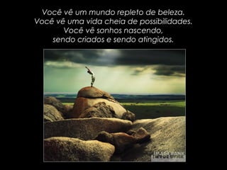 Você vê um mundo repleto de beleza.Você vê um mundo repleto de beleza.
Você vê uma vida cheia de possibilidades.Você vê uma vida cheia de possibilidades.
Você vê sonhos nascendo,Você vê sonhos nascendo,
sendo criados e sendo atingidos.sendo criados e sendo atingidos.
 