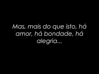 Mas, mais do que isto, háMas, mais do que isto, há
amor, há bondade, háamor, há bondade, há
alegria...alegria...
 