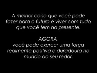 A melhor coisa que você podeA melhor coisa que você pode
fazer para o futuro é viver com tudofazer para o futuro é viver com tudo
que você tem no presente.que você tem no presente.
AGORAAGORA
você pode exercer uma forçavocê pode exercer uma força
realmente positiva e duradoura norealmente positiva e duradoura no
mundo ao seu redor.mundo ao seu redor.
 