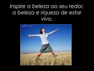 Inspire a beleza ao seu redor,Inspire a beleza ao seu redor,
a beleza e riqueza de estara beleza e riqueza de estar
vivo.vivo.
 