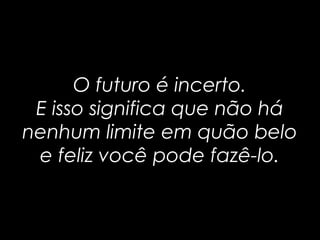 O futuro é incerto.O futuro é incerto.
E isso significa que não háE isso significa que não há
nenhum limite em quão belonenhum limite em quão belo
e feliz você pode fazê-lo.e feliz você pode fazê-lo.
 
