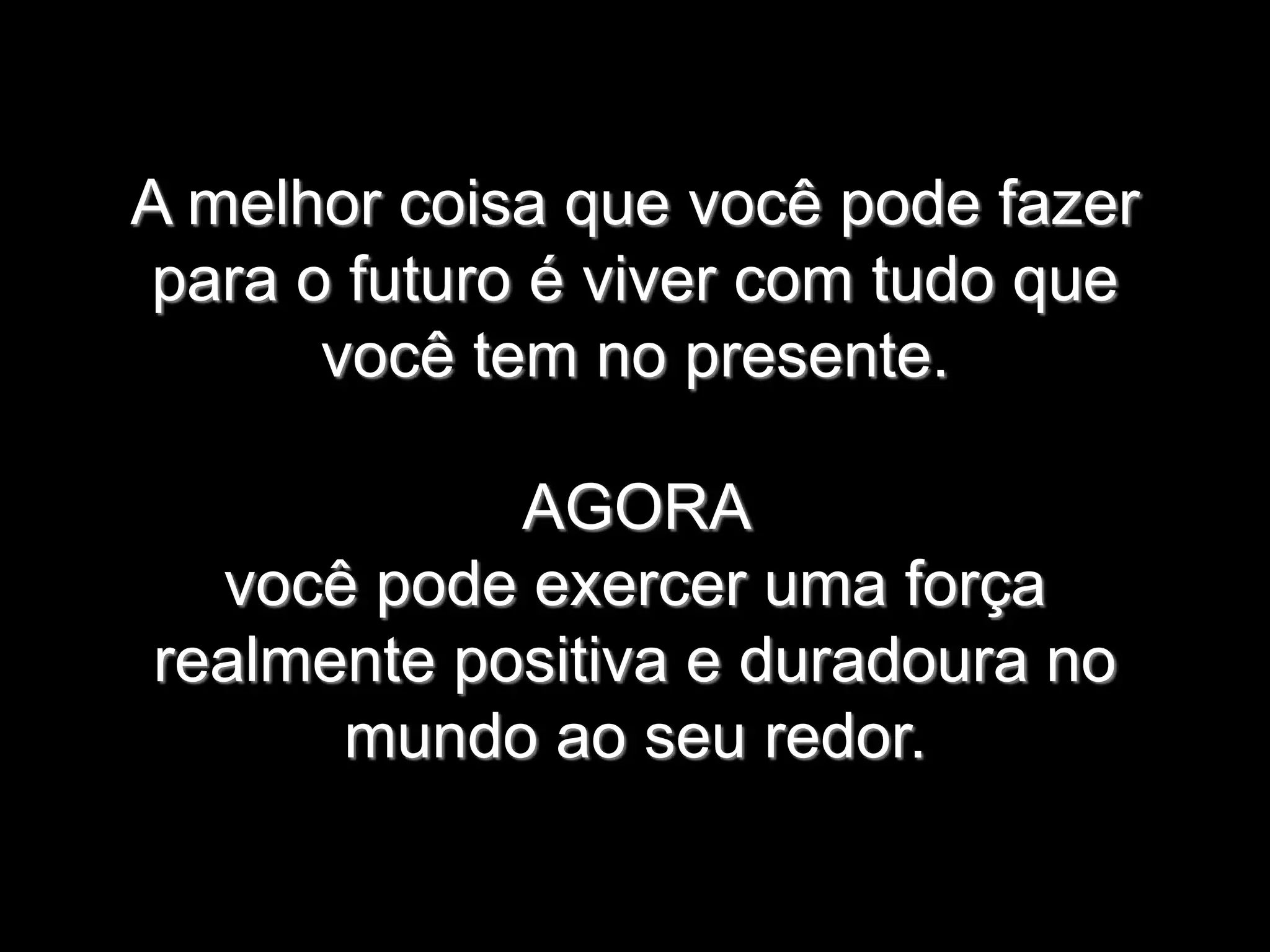 A melhor coisa que você pode fazer
para o futuro é viver com tudo que
você tem no presente.
AGORA
você pode exercer uma força
realmente positiva e duradoura no
mundo ao seu redor.
 