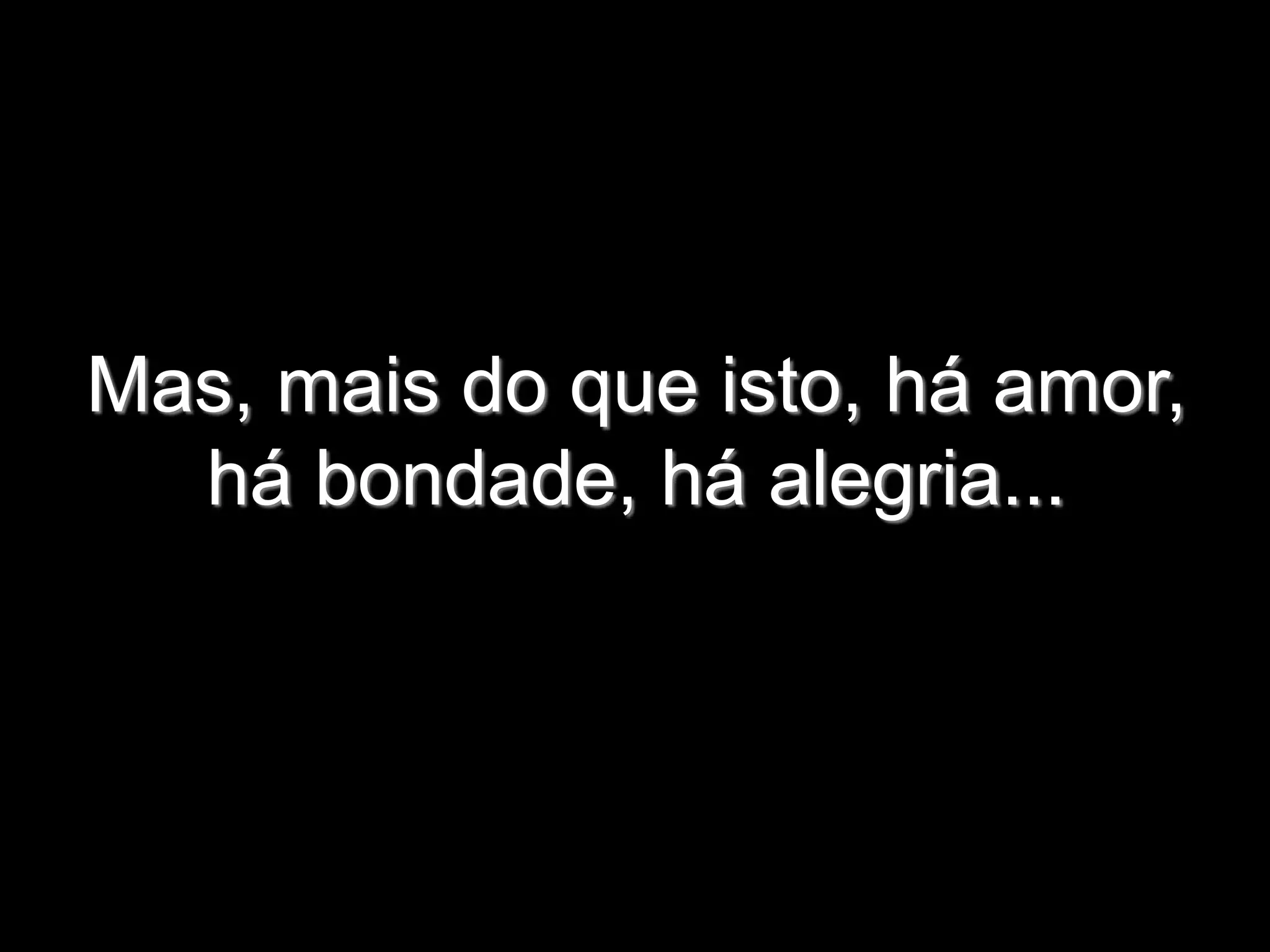 Mas, mais do que isto, há amor,
há bondade, há alegria...
 
