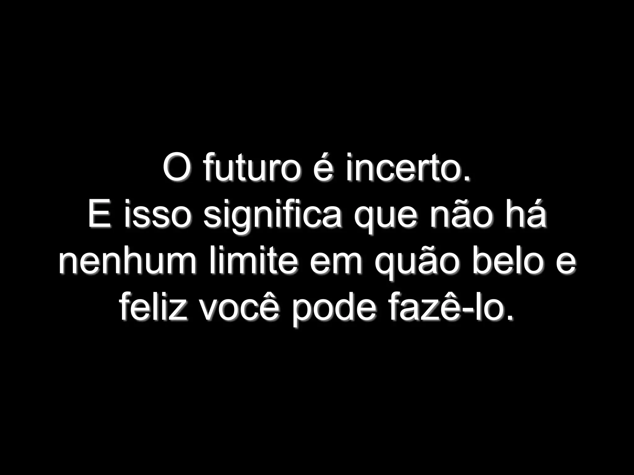 O futuro é incerto.
E isso significa que não há
nenhum limite em quão belo e
feliz você pode fazê-lo.
 
