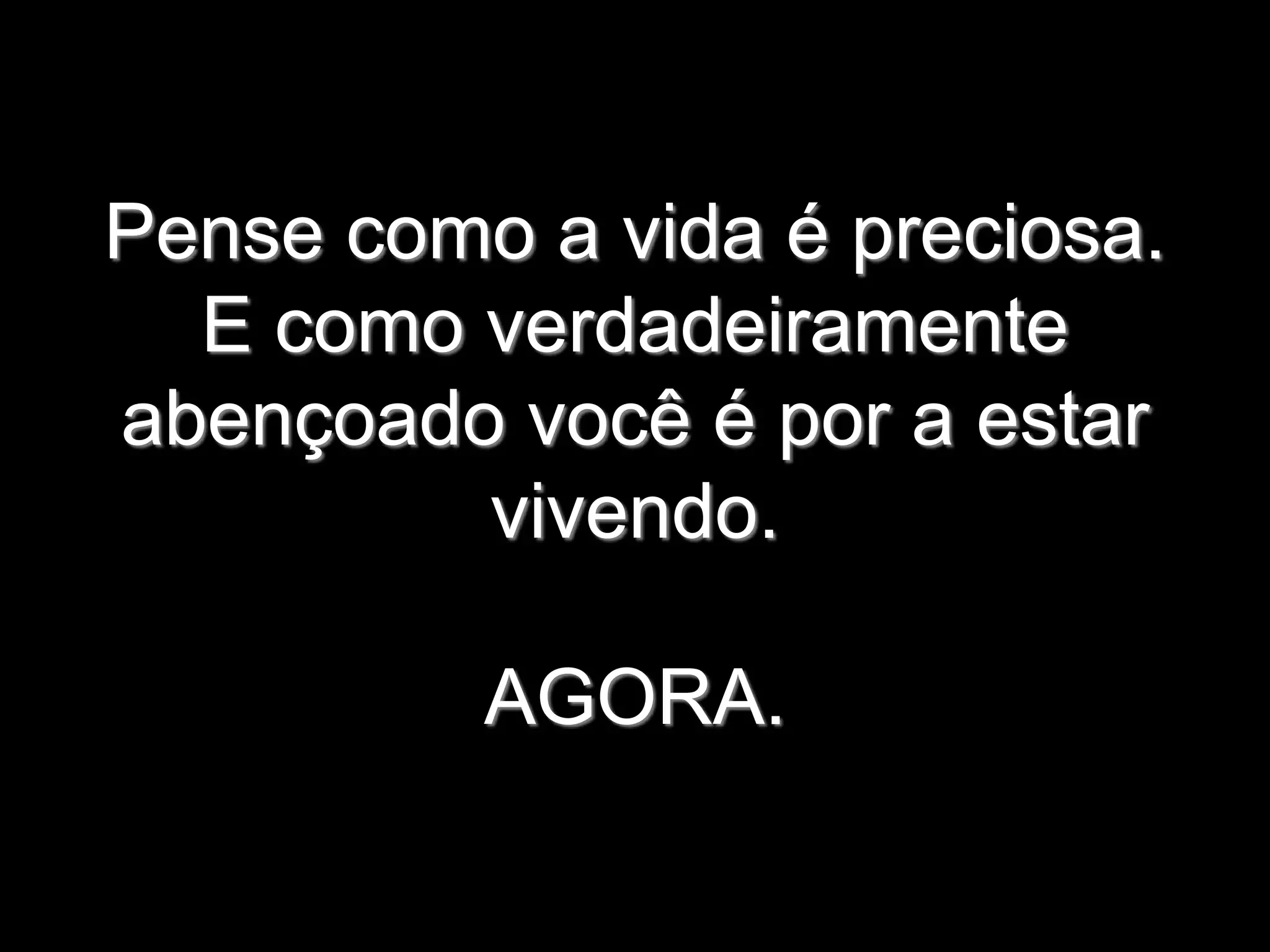 Pense como a vida é preciosa.
E como verdadeiramente
abençoado você é por a estar
vivendo.
AGORA.
 