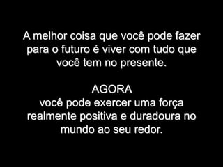 A melhor coisa que você pode fazer
para o futuro é viver com tudo que
você tem no presente.
AGORA
você pode exercer uma força
realmente positiva e duradoura no
mundo ao seu redor.
 