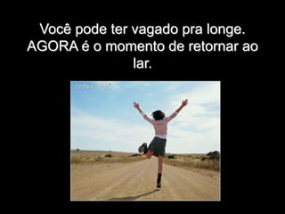 Você pode ter vagado pra longe.
AGORA é o momento de retornar ao
lar.
 