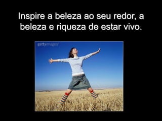 Inspire a beleza ao seu redor, a
beleza e riqueza de estar vivo.
 