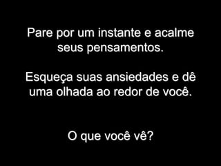 Pare por um instante e acalme
seus pensamentos.
Esqueça suas ansiedades e dê
uma olhada ao redor de você.
O que você vê?
 