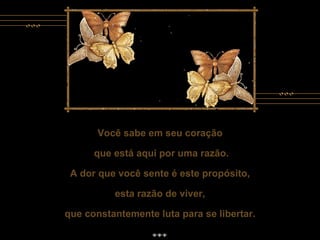 Você sabe em seu coração que está aqui por uma razão. A dor que você sente é este propósito, esta razão de viver, que constantemente luta para se libertar. Você sabe em seu coração que está aqui por uma razão. A dor que você sente é este propósito, esta razão de viver, que constantemente luta para se libertar. 