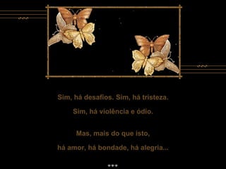 Sim, há desafios. Sim, há tristeza. Sim, há violência e ódio. Mas, mais do que isto, há amor, há bondade, há alegria... Sim, há desafios. Sim, há tristeza. Sim, há violência e ódio. Mas, mais do que isto, há amor, há bondade, há alegria... 