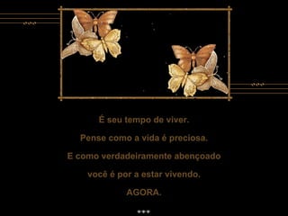 É seu tempo de viver. Pense como a vida é preciosa. E como verdadeiramente abençoado você é por a estar vivendo. AGORA. É seu tempo de viver. Pense como a vida é preciosa. E como verdadeiramente abençoado você é por a estar vivendo. AGORA. 