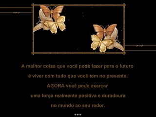 A melhor coisa que você pode fazer para o futuro  é viver com tudo que você tem no presente. AGORA você pode exercer  uma força realmente positiva e duradoura no mundo ao seu redor. A melhor coisa que você pode fazer para o futuro  é viver com tudo que você tem no presente. AGORA você pode exercer  uma força realmente positiva e duradoura no mundo ao seu redor. 