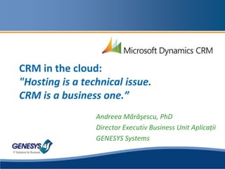 CRM in the cloud:"Hosting is a technical issue. CRM is a business one.” Andreea Mărăşescu, PhD Director Executiv Business Unit Aplicaţii GENESYS Systems 