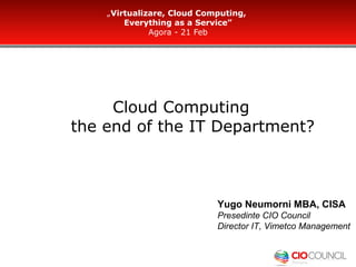 „Virtualizare, Cloud Computing,
        Everything as a Service”
              Agora - 21 Feb




     Cloud Computing
the end of the IT Department?



                            Yugo Neumorni MBA, CISA
                            Presedinte CIO Council
                            Director IT, Vimetco Management
 