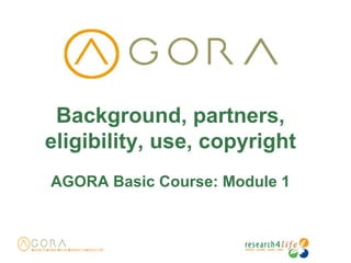 Background, partners,
eligibility, use, copyright
AGORA Basic Course: Module 1
 
