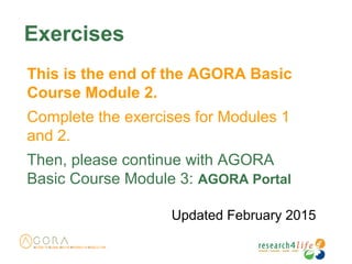 Exercises
This is the end of the AGORA Basic
Course Module 2.
Complete the exercises for Modules 1
and 2.
Then, please continue with AGORA
Basic Course Module 3: AGORA Portal
Updated February 2015
 