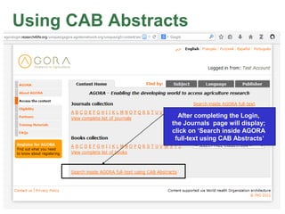 Using CAB Abstracts
After completing the Login,
the Journals page will display;
click on ‘Search inside AGORA
full-text using CAB Abstracts’
 