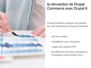 la réinvention de Drupal
Commerce avec Drupal 8
Drupal 8 apporte quelques nouveautés
qui sont bénéfiques à Drupal Commerce
-  les form modes
-  l’installation avec Composer
-  l’appel des classes PHP
-  les efforts et choix des mainteneurs
d’initiatives (Inline Entity Form)
BenchAccounting-https://unsplash.com/photos/unG80SBSfMU
 