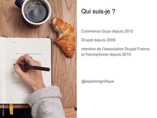 Qui suis-je ?
Commerce Guys depuis 2012
Drupal depuis 2009
membre de l’association Drupal France
et francophonie depuis 2010
@asplamagnifique
CathrynLavery-https://unsplash.com/photos/fMD_Cru6OTk
 