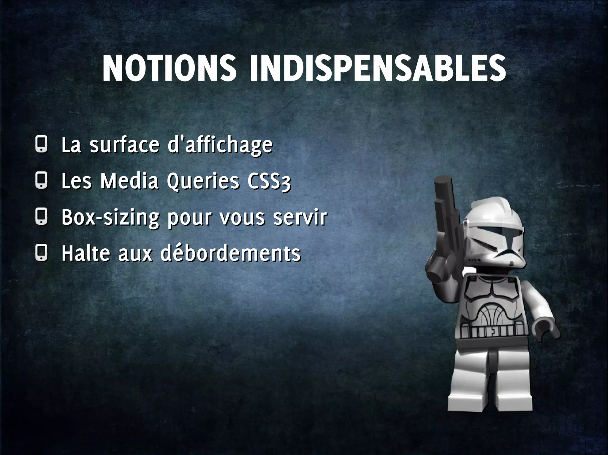 La surface d'affichage
Les Media Queries CSS3
Box-sizing pour vous servir
Halte aux débordements
La surface d'affichage
Les Media Queries CSS3
Box-sizing pour vous servir
Halte aux débordements
NOTIONS INDISPENSABLES
 