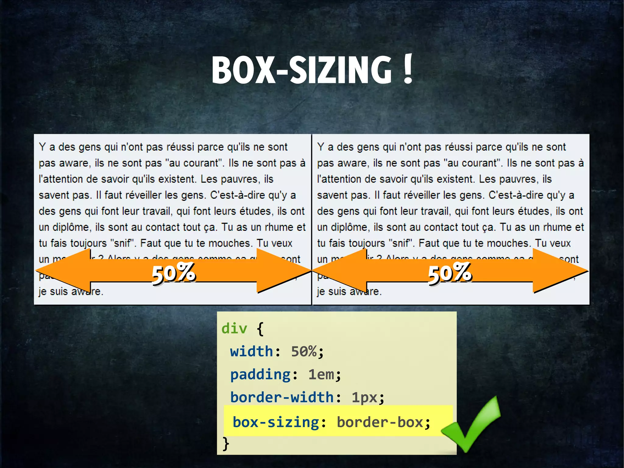 BOX-SIZING !
div {
width: 50%;
padding: 1em;
border-width: 1px;
}
50%50%50%50% 50%50%50%50%
box-sizing: border-box;
 