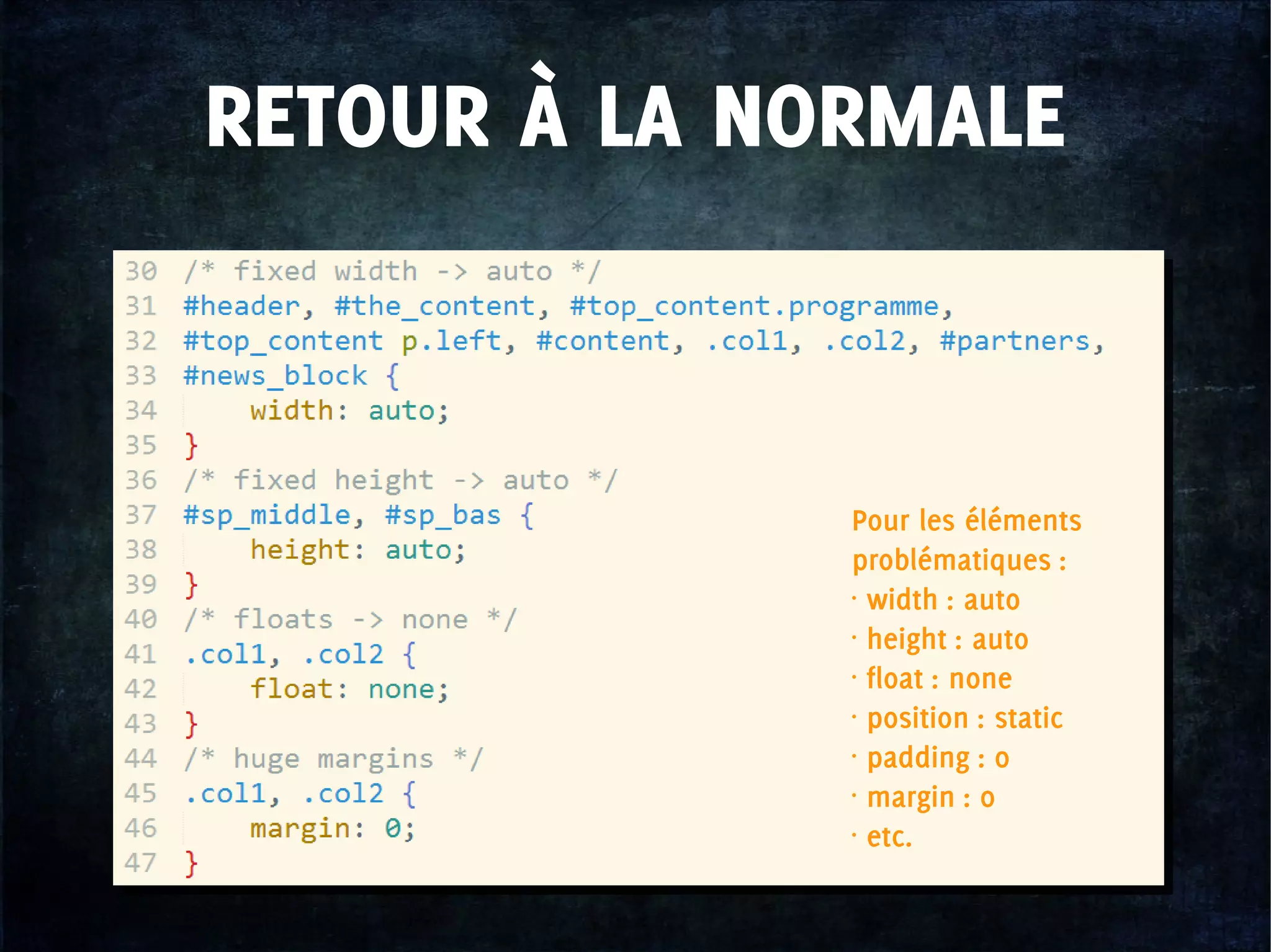 RETOUR À LA NORMALE
Pour les éléments
problématiques :
• width : auto
• height : auto
• float : none 
• position : static
• padding : 0
• margin : 0
• etc.
 