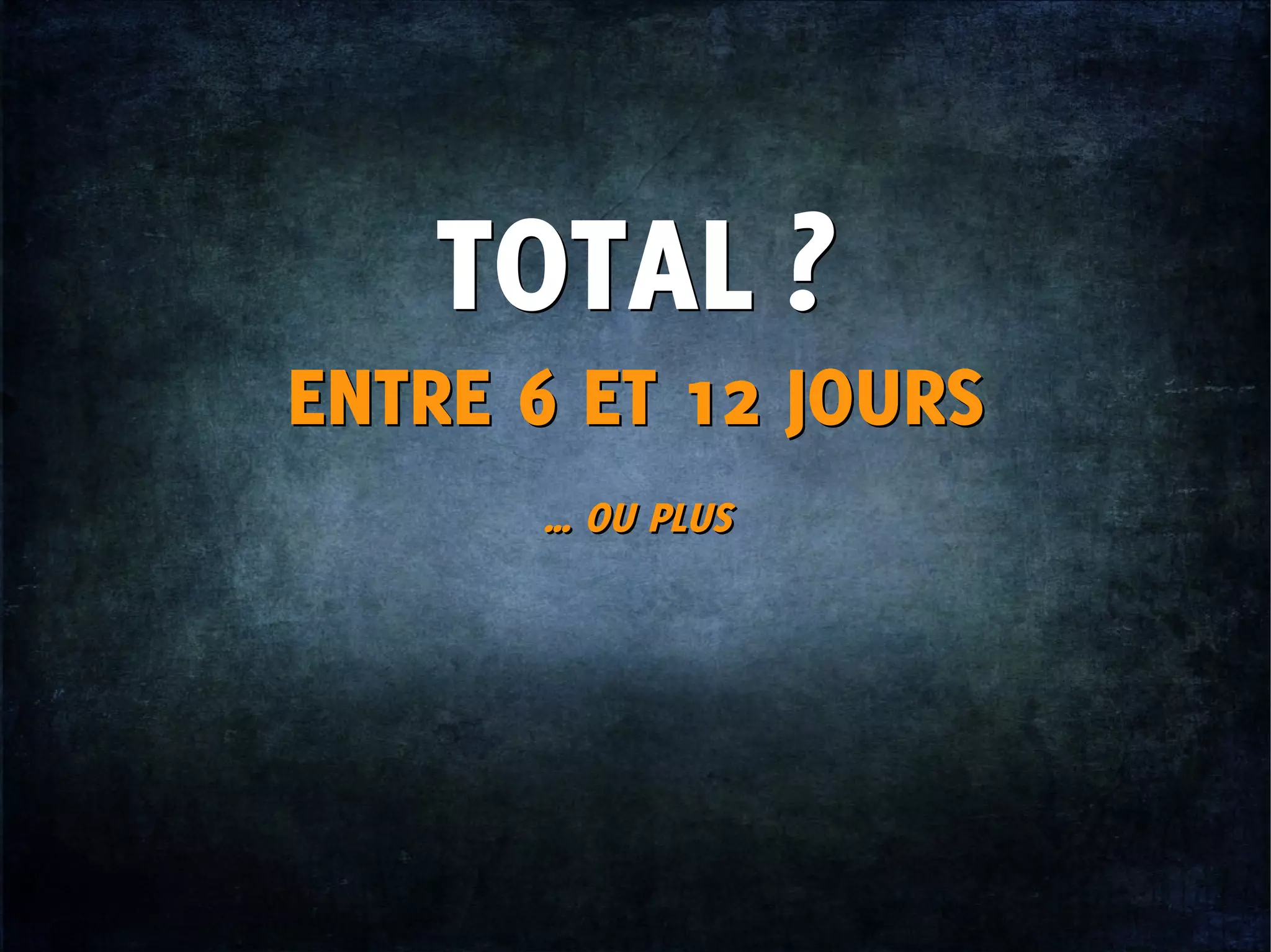 TOTAL ?TOTAL ?
ENTRE 6 ET 12 JOURSENTRE 6 ET 12 JOURS
… OU PLUS… OU PLUS
 