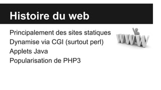 Histoire du web
Principalement des sites statiques
Dynamise via CGI (surtout perl)
Applets Java
Popularisation de PHP3
 