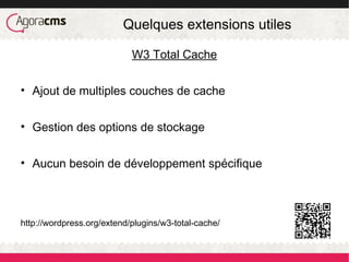 Quelques extensions utiles
W3 Total Cache
• Ajout de multiples couches de cache
• Gestion des options de stockage
• Aucun besoin de développement spécifique
http://wordpress.org/extend/plugins/w3-total-cache/
 