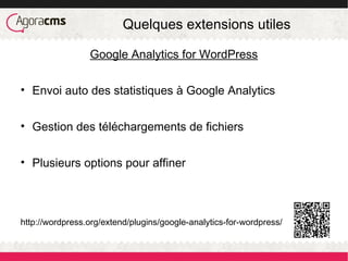 Quelques extensions utiles
Google Analytics for WordPress
• Envoi auto des statistiques à Google Analytics
• Gestion des téléchargements de fichiers
• Plusieurs options pour affiner
http://wordpress.org/extend/plugins/google-analytics-for-wordpress/
 