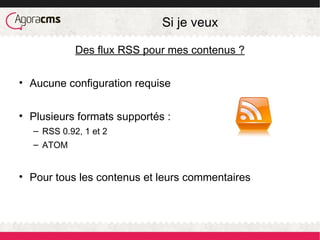 Si je veux
Des flux RSS pour mes contenus ?
• Aucune configuration requise
• Plusieurs formats supportés :
– RSS 0.92, 1 et 2
– ATOM
• Pour tous les contenus et leurs commentaires
 