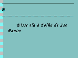Disse ela à Folha de São Paulo: 