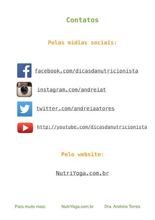 Para muito mais: NutriYoga.com.br Dra. Andreia Torres
Contatos
Pelas mídias sociais:
facebook.com/dicasdanutricionista
instagram.com/andreiat
twitter.com/andreiaatores
http://youtube.com/dicasdanutricionista
Pelo website:
NutriYoga.com.br
 