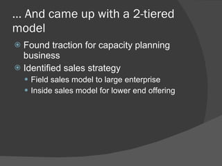 …  And came up with a 2-tiered model Found traction for capacity planning business Identified sales strategy Field sales model to large enterprise Inside sales model for lower end offering 