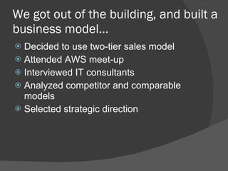We got out of the building, and built a business model… Decided to use two-tier sales model Attended AWS meet-up Interviewed IT consultants Analyzed competitor and comparable models Selected strategic direction 