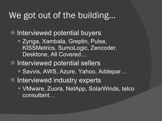 We got out of the building… Interviewed potential buyers Zynga, Xambala, Greplin, Pulse, KISSMetrics, SumoLogic, Zencoder, Desktone, All Covered… Interviewed potential sellers Savvis, AWS, Azure, Yahoo, Addepar… Interviewed industry experts VMware, Zuora, NetApp, SolarWinds, telco consultant… 