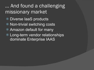 …  And found a challenging missionary market Diverse IaaS products Non-trivial switching costs Amazon default for many  Long-term vendor relationships dominate Enterprise IAAS 