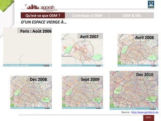 18/62
Source : http://www.geofabrik.de
Avril 2007
Paris : Août 2006
Avril 2008
Dec 2008 Sept 2009
Dec 2010
Qu’est-ce que OSM ? Contribuez à OSM OSM & SIG
D’UN ESPACE VIERGE À…
 