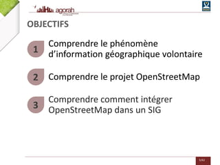 5/62
OBJECTIFS
Comprendre le phénomène
d’information géographique volontaire1
Comprendre le projet OpenStreetMap2
Comprendre comment intégrer
OpenStreetMap dans un SIG3
 
