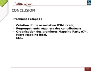 62/62
CONCLUSION
Prochaines étapes :
• Création d’une association OSM locale,
• Regroupements réguliers des contributeurs,
• Organisation des premières Mapping Party 974,
• Micro Mapping local,
• Etc,.
 