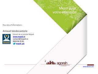 Arnaud Vandecasteele
Gérant de la société Mapali
Pour plus d’informations :
www.agorah.com
www.mapali.re
contact@mapali.re
0693 06 25 81
mapali_gis
 