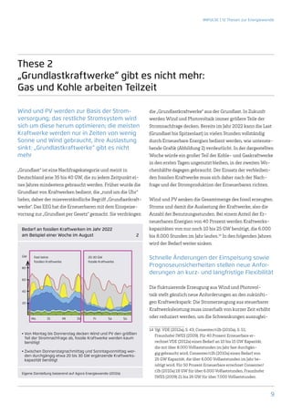 IMPULSE | 12 Thesen zur Energiewende




These 2
„Grundlastkraftwerke“ gibt es nicht mehr:
Gas und Kohle arbeiten Teilzeit

Wind und PV werden zur Basis der Strom-                                  die „Grundlastkraftwerke“ aus der Grundlast. In Zukunft
versorgung; das restliche Stromsystem wird                               werden Wind und Photovoltaik immer größere Teile der
sich um diese herum optimieren; die meisten                              Stromnachfrage decken. Bereits im Jahr 2022 kann die Last
Kraftwerke werden nur in Zeiten von wenig                                (Grundlast bis Spitzenlast) in vielen Stunden vollständig
Sonne und Wind gebraucht, ihre Auslastung                                durch Erneuerbare Energien bedient werden, wie untenste-
sinkt: „Grundlastkraftwerke“ gibt es nicht                               hende Grafik (Abbildung 2) verdeutlicht. In der dargestellten
mehr                                                                     Woche würde ein großer Teil der Kohle- und Gaskraftwerke
                                                                         in den ersten Tagen ungenutzt bleiben, in der zweiten Wo-
„Grundlast“ ist eine Nachfragekategorie und meint in                     chenhälfte dagegen gebraucht. Der Einsatz der verbleiben-
Deutschland jene 35 bis 40 GW, die zu jedem Zeitpunkt ei-                den fossilen Kraftwerke muss sich daher nach der Nach-
nes Jahres mindestens gebraucht werden. Früher wurde die                 frage und der Stromproduktion der Erneuerbaren richten.
Grundlast von Kraftwerken bedient, die „rund um die Uhr“
liefen, daher der missverständliche Begriff „Grundlastkraft-             Wind und PV senken die Gesamtmenge des fossil erzeugten
werke“. Das EEG hat die Erneuerbaren mit dem Einspeise-                  Stroms und damit die Auslastung der Kraftwerke, also die
vorrang zur „Grundlast per Gesetz“ gemacht. Sie verdrängen               Anzahl der Benutzungsstunden. Bei einem Anteil der Er-
                                                                         neuerbaren Energien von 40 Prozent werden Kraftwerks-
  Bedarf an fossilen Kraftwerken im Jahr 2022                            kapazitäten von nur noch 10 bis 25 GW benötigt, die 6.000
  am Beispiel einer Woche im August                                 2   bis 8.000 Stunden im Jahr laufen.14 In den folgenden Jahren
                                                                         wird der Bedarf weiter sinken.

  GW     Fast keine                        20-30 GW                      Schnelle Änderungen der Einspeisung sowie
         fossilen Kraftwerke               fossile Kraftwerke
  80
                                                                         Prognoseunsicherheiten stellen neue Anfor-
                                                                         derungen an kurz- und langfristige Flexibilität
  60

                                                                         Die fluktuierende Erzeugung aus Wind und Photovol-
  40
                                                                         taik stellt gänzlich neue Anforderungen an den zukünfti-
  20                                                                     gen Kraftwerkspark: Die Stromerzeugung aus steuerbarer
                                                                         Kraftwerksleistung muss innerhalb von kurzer Zeit erhöht
       	Mo	       Di	          Mi	   Do	      Fr	        Sa	    So       oder reduziert werden, um die Schwankungen auszuglei-

                                                                         14	 Vgl. VDE (2012a), S. 43; Consentec/r2b (2010a), S. 51;
  •  on Montag bis Donnerstag decken Wind und PV den größten
    V
                                                                             Fraunhofer IWES (2009). Für 40 Prozent Erneuerbare er-
    Teil der Stromnachfrage ab, fossile Kraftwerke werden kaum
    benötigt                                                                 rechnet VDE (2012a) einen Bedarf an 10 bis 15 GW Kapazität,
                                                                             die mit über 8.000 Volllaststunden im Jahr fast durchgän-
  •  wischen Donnerstagnachmittag und Sonntagvormittag wer-
    Z
                                                                             gig gebraucht wird, Consentec/r2b (2010a) einen Bedarf von
    den durchgängig etwa 20 bis 30 GW ergänzende Kraftwerks-
    kapazität benötigt                                                       25 GW Kapazität, die über 6.000 Volllaststunden im Jahr be-
                                                                             nötigt wird. Für 50 Prozent Erneuerbare errechnet Consentec/
                                                                             r2b (2010a) 18 GW für über 6.000 Volllaststunden, Fraunhofer
  Eigene Darstellung basierend auf Agora Energiewende (2012a)
                                                                             IWES (2009) 21 bis 26 GW für über 7.000 Volllaststunden.



                                                                                                                                            9
 