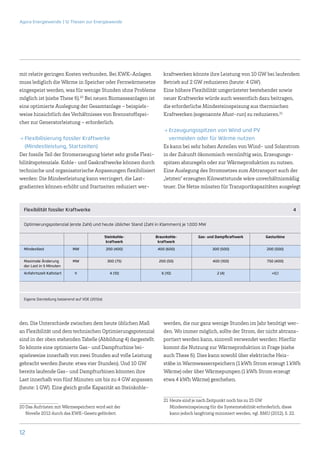 Agora Energiewende | 12 Thesen zur Energiewende




mit relativ geringen Kosten verbunden. Bei KWK-Anlagen                 kraftwerken könnte ihre Leistung von 10 GW bei laufendem
muss lediglich die Wärme in Speicher oder Fernwärmenetze               Betrieb auf 2 GW reduzieren (heute: 4 GW).
eingespeist werden, was für wenige Stunden ohne Probleme               Eine höhere Flexibilität umgerüsteter bestehender sowie
möglich ist (siehe These 6).20 Bei neuen Biomasseanlagen ist           neuer Kraftwerke würde auch wesentlich dazu beitragen,
eine optimierte Auslegung der Gesamtanlage – beispiels-                die erforderliche Mindesteinspeisung aus thermischen
weise hinsichtlich des Verhältnisses von Brennstoffspei-               Kraftwerken (sogenannte Must-run) zu reduzieren.21
cher zur Generatorleistung – erforderlich.
                                                                       →→Erzeugungsspitzen von Wind und PV
→→Flexibilisierung fossiler Kraftwerke                                    vermeiden oder für Wärme nutzen
   (Mindestleistung, Startzeiten)                                      Es kann bei sehr hohen Anteilen von Wind- und Solarstrom
Der fossile Teil der Stromerzeugung bietet sehr große Flexi-           in der Zukunft ökonomisch vernünftig sein, Erzeugungs-
bilitätspotenziale. Kohle- und Gaskraftwerke können durch              spitzen abzuregeln oder zur Wärmeproduktion zu nutzen.
technische und organisatorische Anpassungen flexibilisiert             Eine Auslegung des Stromnetzes zum Abtransport auch der
werden: Die Mindestleistung kann verringert, die Last-                 „letzten“ erzeugten Kilowattstunde wäre unverhältnismäßig
gradienten können erhöht und Startzeiten reduziert wer-                teuer. Die Netze müssten für Transportkapazitäten ausgelegt



  Flexibilität fossiler Kraftwerke                                                                                                        4


  Optimierungspotenzial (erste Zahl) und heute üblicher Stand (Zahl in Klammern) je 1.000 MW

                                                 Steinkohle-       Braunkohle-           Gas- und Dampfkraftwerk            Gasturbine
                                                  kraftwerk         kraftwerk
  Mindestlast                MW                  200 (400)          400 (600)                   300 (500)                    200 (500)


  Maximale Änderung          MW                   300 (75)          200 (50)                    400 (100)                    750 (400)
  der Last in 5 Minuten
  Anfahrtszeit Kaltstart      h                    4 (10)             6 (10)                       2 (4)                       0,1




  Eigene Darstellung basierend auf VDE (2012a)




den. Die Unterschiede zwischen dem heute üblichen Maß                  werden, die nur ganz wenige Stunden im Jahr benötigt wer-
an ­Flexibilität und dem technischen Optimierungspotenzial             den. Wo immer möglich, sollte der Strom, der nicht abtrans-
sind in der oben stehenden Tabelle (Abbildung 4) dargestellt.          portiert werden kann, sinnvoll verwendet werden: Hierfür
So könnte eine optimierte Gas- und Dampfturbine bei-                   kommt die Nutzung zur Wärmeproduktion in Frage (siehe
spielsweise innerhalb von zwei Stunden auf volle Leistung              auch These 6). Dies kann sowohl über elektrische Heiz-
gebracht werden (heute: etwa vier Stunden). Und 10 GW                  stäbe in Warmwasserspeichern (1 kWh Strom erzeugt 1 kWh
bereits laufende Gas- und Dampfturbinen könnten ihre                   Wärme) oder über Wärmepumpen (1 kWh Strom erzeugt
Last innerhalb von fünf Minuten um bis zu 4 GW anpassen                etwa 4 kWh Wärme) geschehen.
(heute: 1 GW). Eine gleich große Kapazität an Steinkohle-

                                                                       21	 Heute sind je nach Zeitpunkt noch bis zu 25 GW
20	Das Aufrüsten mit Wärmespeichern wird seit der                          Mindesteinspeisung für die Systemstabilität erforderlich, diese
   Novelle 2012 durch das KWK-Gesetz gefördert.                            kann jedoch langfristig minimiert werden, vgl. BMU (2012), S. 22.



12
 