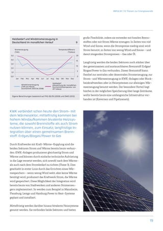 IMPULSE | 12 Thesen zur Energiewende




  Heizbedarf und Windstromerzeugung in
                                                                                      große Flexibilität, indem sie entweder mit fossilen Brenn-
  Deutschland im monatlichen Verlauf                                           9     stoffen oder mit Strom Wärme erzeugen: In Zeiten von viel
                                                                                      Wind und Sonne, wenn die Strompreise niedrig sind, wird
       Stromerzeugung                                    Temperaturdifferenz          Strom benutzt, in Zeiten von wenig Wind und Sonne – und
       (TWh)                                                       (°Celsius)
 5,0                                                                            20
                                                                                      damit steigenden Strompreisen – Gas oder Öl.
4,0
                                                                                15
 3,0
                                                                                      Langfristig werden die beiden Sektoren noch stärker über
                                                                                10    den gemeinsamen und austauschbaren Brennstoff Erdgas/
2,0
                                                                                  5   Biogas/Power to Gas verbunden. Dieser Brennstoff kann
 1,0
                                                                                      flexibel zur zentralen oder dezentralen Stromerzeugung, zur
0,0                                                                               0
        Jan	 Feb	 Mrz	   Apr	 Mai	 Jun	    Jul	   Aug	 Sep	 Okt	 Nov	 Dez             Strom- und Wärmeerzeugung in KWK-Anlagen oder Block-
                                                   Heizbedarf                         heizkraftwerken oder in Heizsystemen zur alleinigen Wär-
             Windstromerzeugung                    (Abweichung der monatlichen
             (TWh pro Monat,                       Durchschnittstemperatur von        meerzeugung benutzt werden. Der besondere Vorteil liegt
             Durchschnitt 2003 bis 2008)           20°  Celsius)
                                                                                      hierbei in der möglichen Speicherung über lange Zeiträume,
  Eigene Berechnungen basierend auf FhG ISE/ISI (2009) und DWD (2012)
                                                                                      wofür bereits heute eine umfangreiche Infrastruktur vor-
                                                                                      handen ist (Kavernen und Pipelinenetz).



KWK verbindet schon heute den Strom- mit
dem Wärmesektor; mittelfristig kommen bei
hohem Windaufkommen bivalente Heizsys-
teme, die sowohl Brennstoffe als auch Strom
nutzen können, zum Einsatz; langfristige In-
tegration über einen gemeinsamen Brenn-
stoff: Erdgas/Biogas/Power to Gas

Durch Kraftwerke mit Kraft-Wärme-Kopplung sind die
beiden Sektoren Strom und Wärme bereits heute verbun-
den: KWK-Anlagen produzieren gleichzeitig Strom und
Wärme und können durch einfache technische Aufrüstung
in die Lage versetzt werden, sich sowohl nach dem Wärme-
als auch nach dem Strombedarf zu richten (These 3). Dies
geschieht in erster Linie durch das Errichten eines Wär-
mespeichers – wenn wenig Wind weht, aber keine Wärme
benötigt wird, produziert das Kraftwerk Strom, die Wärme
wird gespeichert. Diese Möglichkeit der Integration wird
bereits heute von Stadtwerken und anderen Stromerzeu-
gern implementiert. So werden zum Beispiel in Mannheim,
Flensburg, Lemgo und Hamburg Power to Heat-Systeme
­geplant und installiert.

Mittelfristig werden darüber hinaus bivalente Heizsysteme
genutzt werden. Sie verbinden beide Sektoren und bieten


                                                                                                                                                19
 