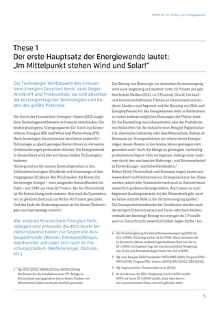 IMPULSE | 12 Thesen zur Energiewende




These 1
Der erste Hauptsatz der Energiewende lautet:
„Im Mittelpunkt stehen Wind und Solar!“

Der Technologie-Wettbewerb des Erneuer-                       Der Beitrag von Bioenergie zur deutschen Stromerzeugung
bare-Energien-Gesetzes kennt zwei Sieger:                     wird auch langfristig auf deutlich unter 10 Prozent pro Jahr
Windkraft und Photovoltaik; sie sind absehbar                 beschränkt bleiben (2011: ca. 5 Prozent). Grund: Die land-
die kostengünstigsten Technologien und ha-                    und forstwirtschaftlichen Flächen in Deutschland und an-
ben das größte Potenzial                                      deren Ländern sind begrenzt und die Nutzung von Holz und
                                                              Energiepflanzen für das Energiesystem steht in Konkurrenz
Der durch das Erneuerbare-Energien-Gesetz (EEG) ausge-        zu vielen anderen möglichen Nutzungen der Fläche, etwa
löste Technologiewettbewerb ist (vorerst) entschieden: Die    für die Herstellung von Lebensmitteln oder die Produktion
beiden günstigsten Erzeugungsarten für Strom aus Erneu-       von Rohstoffen für die Industrie (zum Beispiel Papierindus-
erbaren Energien (EE) sind Wind und Photovoltaik (PV).        trie, chemische Industrie), oder dem Naturschutz. Zudem ist
Nach derzeitigem Kenntnisstand wird keine andere EE-          Biomasse zur Stromproduktion ein relativ teurer Energie-
Technologie zu gleich geringen Kosten Strom in relevanten     träger, dessen Kosten in den letzten Jahren gestiegen statt
Größenordnungen produzieren können. Die Energiewende          gesunken sind.2 Auch die Menge an günstigem, nachhaltig
in Deutschland wird also auf diesen beiden Technologien       produziertem Import-Holz ist begrenzt, bedingt unter ande-
basieren.                                                     rem durch den wachsenden Nahrungs- und Biomassebedarf
Hintergrund ist die enorme Kostendegression in den            in Entwicklungs- und Schwellenländern.3
Schlüsseltechnologien Windkraft und Solarenergie in den       Neben Wind, Photovoltaik und Biomasse tragen heute Lauf-
vergangenen 20 Jahren. Bei Wind sanken die Kosten für         wasserkraft und Geothermie zur Stromproduktion bei. Diese
die erzeugte Energie – trotz steigender Rohstoffkosten für    werden jedoch aller Voraussicht nach auch in Zukunft keine
Stahl – seit 1990 um etwa 50 Prozent. Bei der Photovoltaik    wesentlich größeren Beiträge liefern. Auch wenn es noch
ist die Entwicklung noch rasanter. Hier sind die Systemkos-   begrenzte Ausbaupotenziale bei der Wasserkraft gibt, wird
ten im gleichen Zeitraum um 80 bis 90 Prozent gesunken.       sie keine zentrale Rolle in der Stromversorgung spielen.4
Und das Ende der Kostendegression ist bei diesen Technolo-    Die Stromproduktionskosten der Geothermie werden nach
gien noch keineswegs erreicht.1                               derzeitigem Erkenntnisstand auf Dauer sehr hoch bleiben,
                                                              weshalb der derzeitige Beitrag von weniger als 1 Promille
Alle anderen Erneuerbare-Energien-Tech-                       auch in Zukunft nicht wesentlich höher liegen dürfte.5 An-
nologien sind entweder deutlich teurer be-
ziehungsweise haben nur begrenzte Aus-                        2	 Die Grundvergütung für kleine Biomasseanlagen lag 2002 bei
baupotenziale (Wasser, Biomasse/Biogas,                          10,1 ct/kWh, 2012 liegt sie bei 14,3 ct/kWh. Hinzu kommen die
Geothermie) und/oder sind noch im For-                           in den letzten Jahren zusätzlich geschaffenen Boni von bis zu
                                                                 18 ct/kWh. Im Ergebnis liegt die durchschnittliche Vergütung
schungsstadium (Wellenenergie, Osmose,                           von Strom aus Biomasseanlagen heute bei 19,6 ct/kWh.
etc.)
                                                              3	 Vgl. zum Beispiel DLR/Fraunhofer IWES/IfNE (2012); Prognos/EWI/
                                                                 GWS (2010); Prognos/Öko-Institut (2009); SRU (2011); UBA (2010).

                                                              4	 Vgl. Ingenieurbüro Floecksmühle et al. (2010).
1	 Vgl. IPCC (2011); IRENA (2012a); IRENA (2012b).
   Die Kosten für die Installation einer PV-Anlage in         5	 So wurde etwa die EEG-Vergütung von 9 ct/kWh im Jahr
   Deutschland sind gegenüber den in diesen Studien ver-         2000 auf heute 25 ct/kWh erhöht, ohne dass dies ei-
   öffentlichten Zahlen nochmals deutlich gesunken.              nen nennenswerten Zubau mit sich gebracht hätte.



                                                                                                                                 5
 