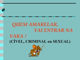 QUEM AMARELAR,  VAI ENTRAR NA VARA  !   (CÍVEL, CRIMINAL ou SEXUAL) 