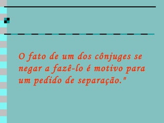 O fato de um dos cônjuges se negar a fazê-lo é motivo para um pedido de separação." 