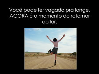 Você pode ter vagado pra longe. AGORA é o momento de retornar ao lar. 